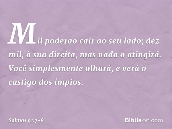 Mil poderão cair ao seu lado;
dez mil, à sua direita,
mas nada o atingirá. Você simplesmente olhará,
e verá o castigo dos ímpios. -- Salmo 91:7-8