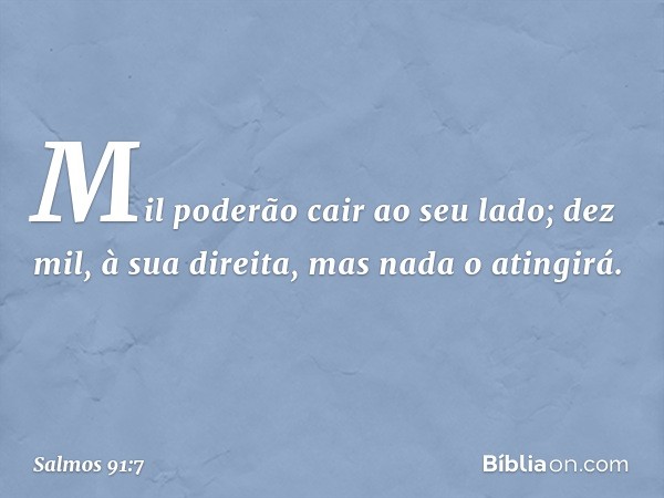 Mil poderão cair ao seu lado;
dez mil, à sua direita,
mas nada o atingirá. -- Salmo 91:7