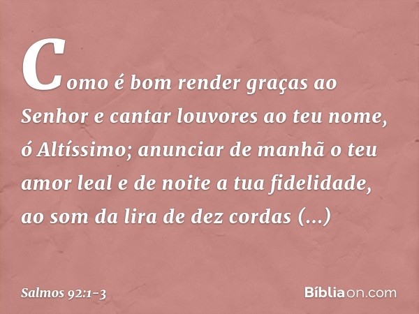 Como é bom render graças ao Senhor
e cantar louvores ao teu nome, ó Altíssimo; anunciar de manhã o teu amor leal
e de noite a tua fidelidade, ao som da lira de 