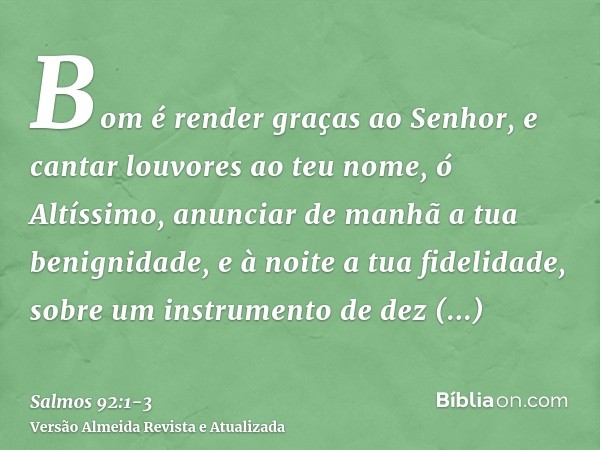 Bom é render graças ao Senhor, e cantar louvores ao teu nome, ó Altíssimo,anunciar de manhã a tua benignidade, e à noite a tua fidelidade,sobre um instrumento d