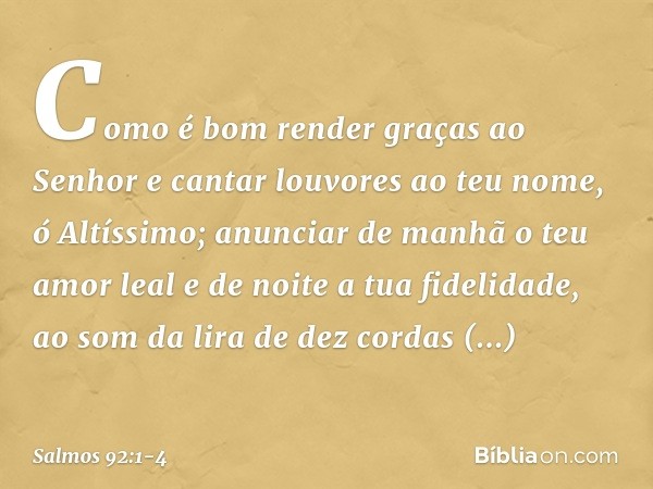 Como é bom render graças ao Senhor
e cantar louvores ao teu nome, ó Altíssimo; anunciar de manhã o teu amor leal
e de noite a tua fidelidade, ao som da lira de 