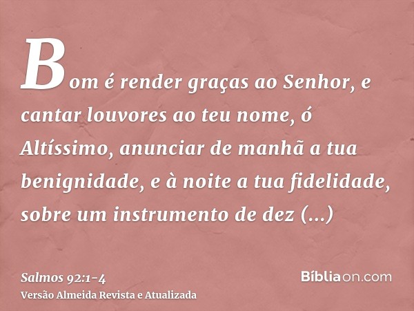 Bom é render graças ao Senhor, e cantar louvores ao teu nome, ó Altíssimo,anunciar de manhã a tua benignidade, e à noite a tua fidelidade,sobre um instrumento d