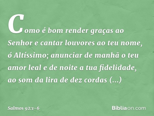 Como é bom render graças ao Senhor
e cantar louvores ao teu nome, ó Altíssimo; anunciar de manhã o teu amor leal
e de noite a tua fidelidade, ao som da lira de