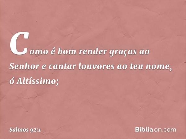 Como é bom render graças ao Senhor
e cantar louvores ao teu nome, ó Altíssimo; -- Salmo 92:1