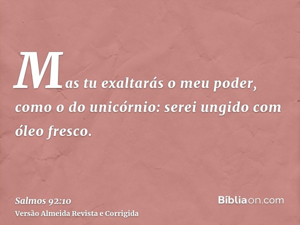 Mas tu exaltarás o meu poder, como o do unicórnio: serei ungido com óleo fresco.