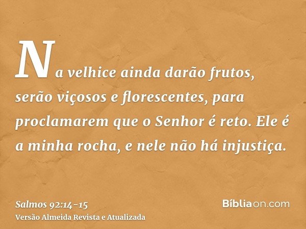 Na velhice ainda darão frutos, serão viçosos e florescentes,para proclamarem que o Senhor é reto. Ele é a minha rocha, e nele não há injustiça.