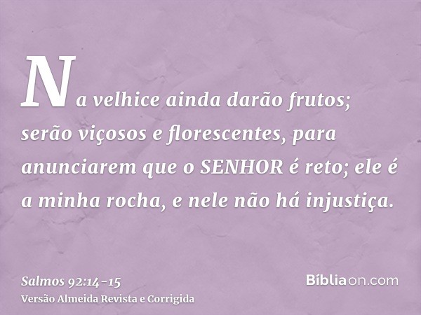 Na velhice ainda darão frutos; serão viçosos e florescentes,para anunciarem que o SENHOR é reto; ele é a minha rocha, e nele não há injustiça.