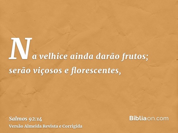 Na velhice ainda darão frutos; serão viçosos e florescentes,