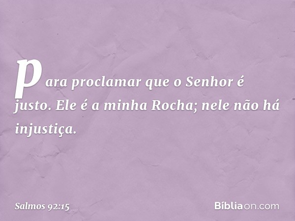 para proclamar que o Senhor é justo.
Ele é a minha Rocha;
nele não há injustiça. -- Salmo 92:15