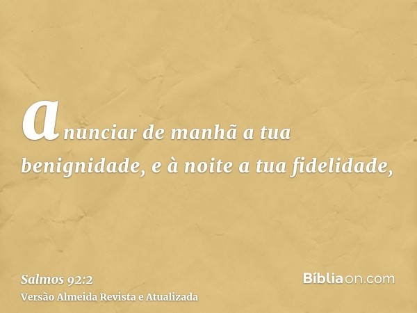 anunciar de manhã a tua benignidade, e à noite a tua fidelidade,