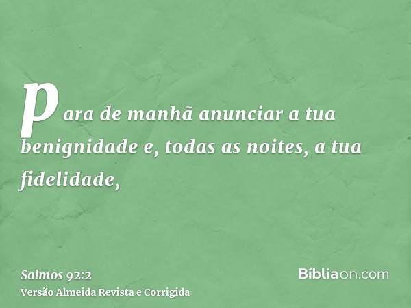 para de manhã anunciar a tua benignidade e, todas as noites, a tua fidelidade,