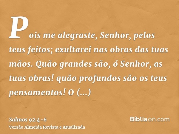 Pois me alegraste, Senhor, pelos teus feitos; exultarei nas obras das tuas mãos.Quão grandes são, ó Senhor, as tuas obras! quão profundos são os teus pensamento