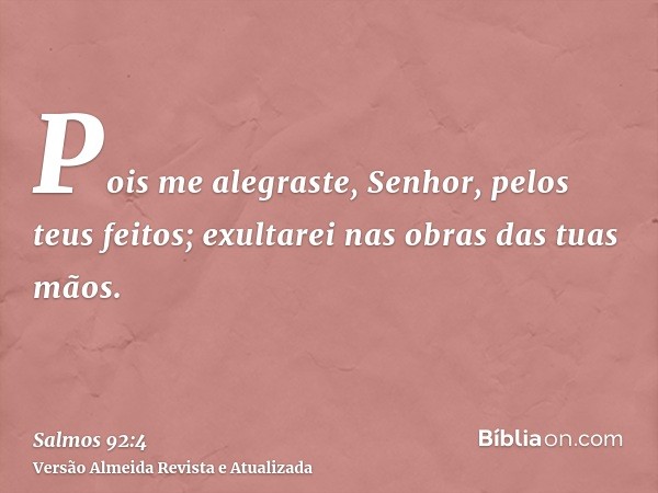 Pois me alegraste, Senhor, pelos teus feitos; exultarei nas obras das tuas mãos.