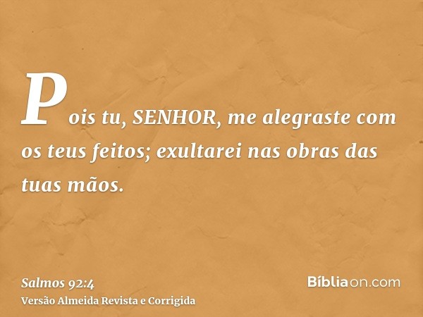 Pois tu, SENHOR, me alegraste com os teus feitos; exultarei nas obras das tuas mãos.