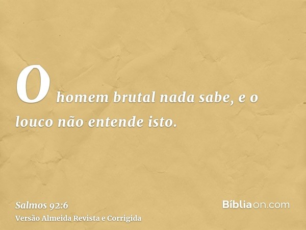 O homem brutal nada sabe, e o louco não entende isto.