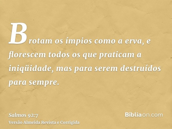 Brotam os ímpios como a erva, e florescem todos os que praticam a iniqüidade, mas para serem destruídos para sempre.