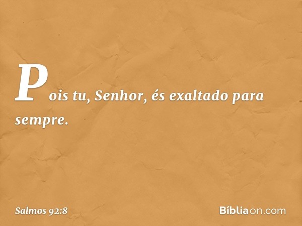 Pois tu, Senhor, és exaltado para sempre. -- Salmo 92:8