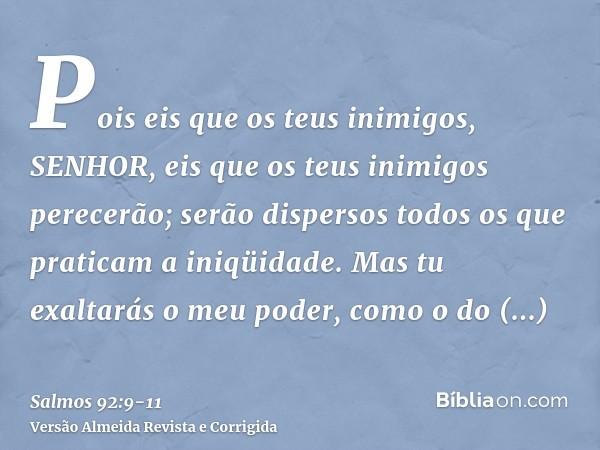 Pois eis que os teus inimigos, SENHOR, eis que os teus inimigos perecerão; serão dispersos todos os que praticam a iniqüidade.Mas tu exaltarás o meu poder, como