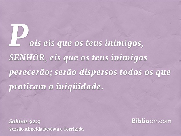Pois eis que os teus inimigos, SENHOR, eis que os teus inimigos perecerão; serão dispersos todos os que praticam a iniqüidade.