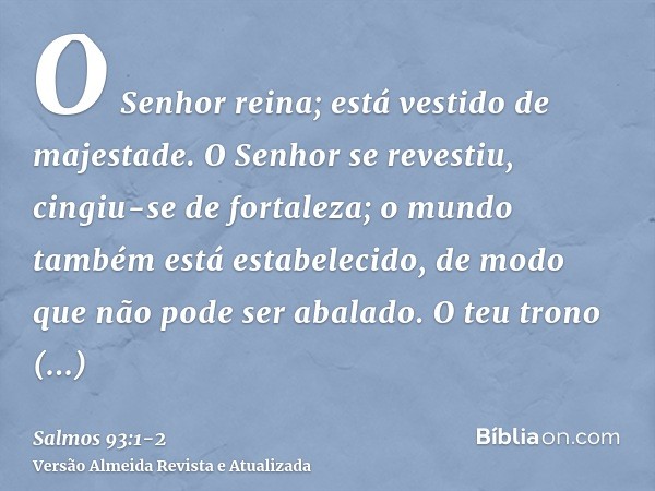 O Senhor reina; está vestido de majestade. O Senhor se revestiu, cingiu-se de fortaleza; o mundo também está estabelecido, de modo que não pode ser abalado.O te