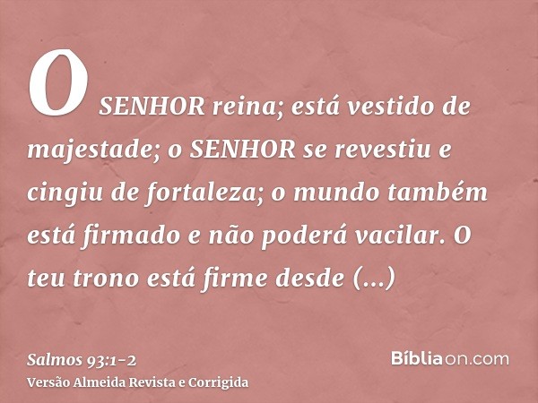 O SENHOR reina; está vestido de majestade; o SENHOR se revestiu e cingiu de fortaleza; o mundo também está firmado e não poderá vacilar.O teu trono está firme d