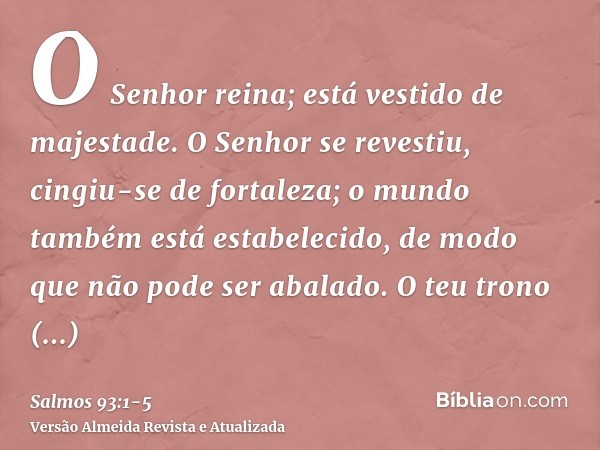 O Senhor reina; está vestido de majestade. O Senhor se revestiu, cingiu-se de fortaleza; o mundo também está estabelecido, de modo que não pode ser abalado.O te