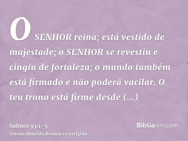 O SENHOR reina; está vestido de majestade; o SENHOR se revestiu e cingiu de fortaleza; o mundo também está firmado e não poderá vacilar.O teu trono está firme d