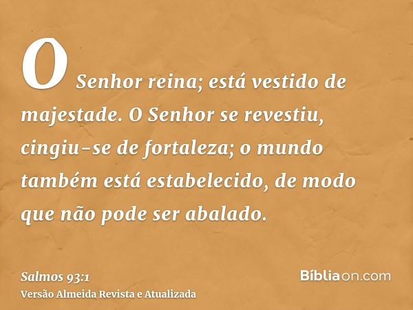 O Senhor reina; está vestido de majestade. O Senhor se revestiu, cingiu-se de fortaleza; o mundo também está estabelecido, de modo que não pode ser abalado.