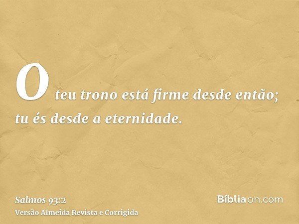 O teu trono está firme desde então; tu és desde a eternidade.