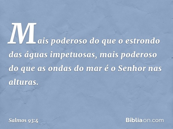 Mais poderoso do que o estrondo
das águas impetuosas,
mais poderoso do que as ondas do mar
é o Senhor nas alturas. -- Salmo 93:4