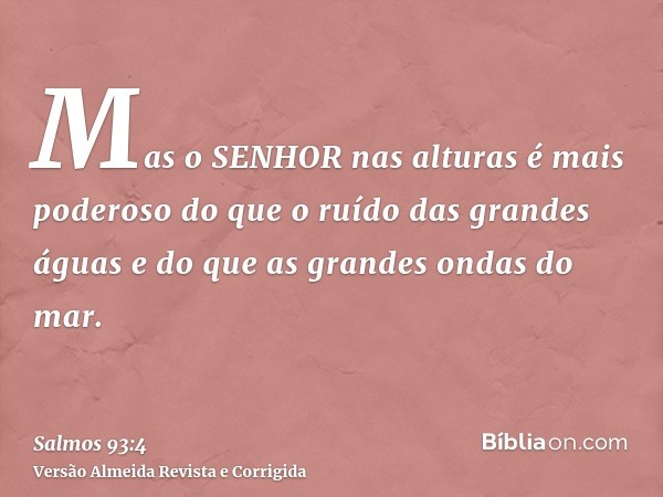 Mas o SENHOR nas alturas é mais poderoso do que o ruído das grandes águas e do que as grandes ondas do mar.