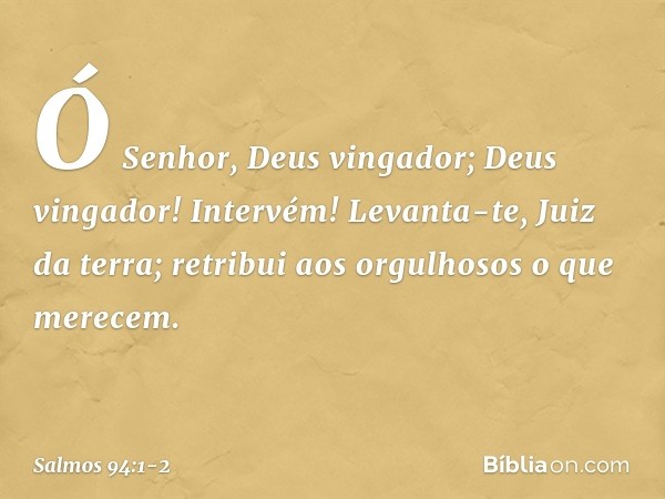 Ó Senhor, Deus vingador;
Deus vingador! Intervém! Levanta-te, Juiz da terra;
retribui aos orgulhosos o que merecem. -- Salmo 94:1-2