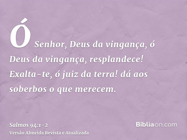 Ó Senhor, Deus da vingança, ó Deus da vingança, resplandece!Exalta-te, ó juiz da terra! dá aos soberbos o que merecem.