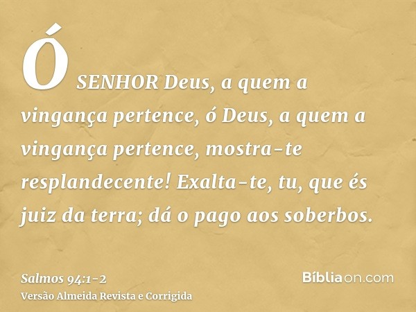 Ó SENHOR Deus, a quem a vingança pertence, ó Deus, a quem a vingança pertence, mostra-te resplandecente!Exalta-te, tu, que és juiz da terra; dá o pago aos sober