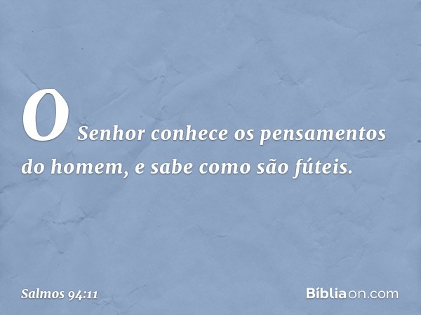 O Senhor conhece
os pensamentos do homem,
e sabe como são fúteis. -- Salmo 94:11