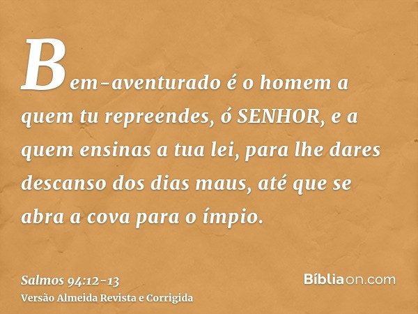 Bem-aventurado é o homem a quem tu repreendes, ó SENHOR, e a quem ensinas a tua lei,para lhe dares descanso dos dias maus, até que se abra a cova para o ímpio.