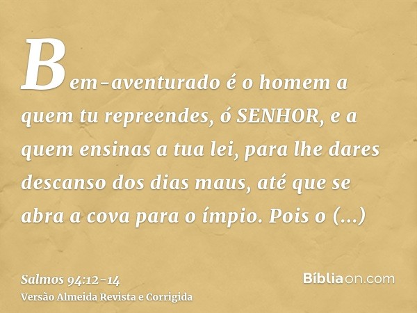 Bem-aventurado é o homem a quem tu repreendes, ó SENHOR, e a quem ensinas a tua lei,para lhe dares descanso dos dias maus, até que se abra a cova para o ímpio.P