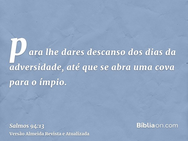 para lhe dares descanso dos dias da adversidade, até que se abra uma cova para o ímpio.