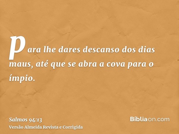 para lhe dares descanso dos dias maus, até que se abra a cova para o ímpio.