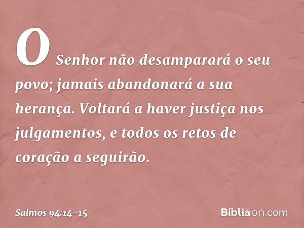 O Senhor não desamparará o seu povo;
jamais abandonará a sua herança. Voltará a haver justiça nos julgamentos,
e todos os retos de coração a seguirão. -- Salmo 