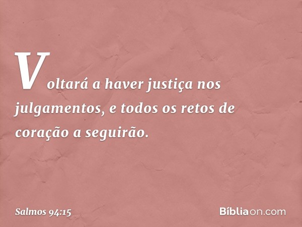 Voltará a haver justiça nos julgamentos,
e todos os retos de coração a seguirão. -- Salmo 94:15