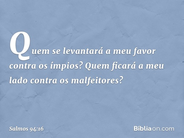 Quem se levantará a meu favor
contra os ímpios?
Quem ficará a meu lado contra os malfeitores? -- Salmo 94:16