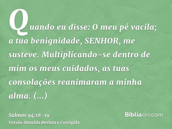 Quando eu disse: O meu pé vacila; a tua benignidade, SENHOR, me susteve.Multiplicando-se dentro de mim os meus cuidados, as tuas consolações reanimaram a minha 