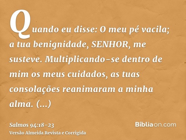 Quando eu disse: O meu pé vacila; a tua benignidade, SENHOR, me susteve.Multiplicando-se dentro de mim os meus cuidados, as tuas consolações reanimaram a minha 