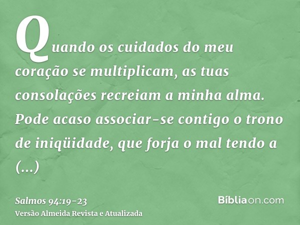 Quando os cuidados do meu coração se multiplicam, as tuas consolações recreiam a minha alma.Pode acaso associar-se contigo o trono de iniqüidade, que forja o ma