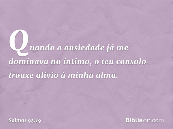 Quando a ansiedade
já me dominava no íntimo,
o teu consolo trouxe alívio à minha alma. -- Salmo 94:19