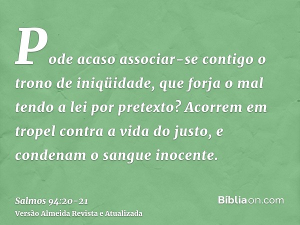 Pode acaso associar-se contigo o trono de iniqüidade, que forja o mal tendo a lei por pretexto?Acorrem em tropel contra a vida do justo, e condenam o sangue ino