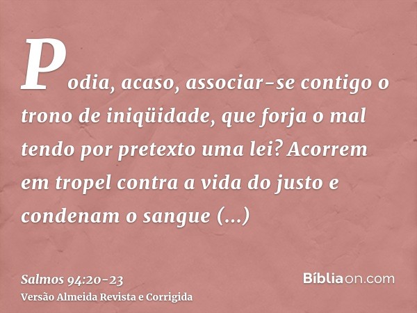 Podia, acaso, associar-se contigo o trono de iniqüidade, que forja o mal tendo por pretexto uma lei?Acorrem em tropel contra a vida do justo e condenam o sangue