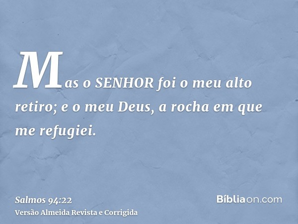 Mas o SENHOR foi o meu alto retiro; e o meu Deus, a rocha em que me refugiei.