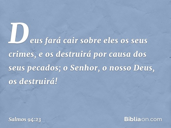 Deus fará cair sobre eles os seus crimes,
e os destruirá por causa dos seus pecados;
o Senhor, o nosso Deus, os destruirá! -- Salmo 94:23